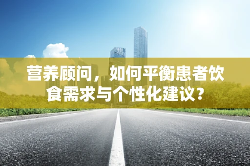 营养顾问，如何平衡患者饮食需求与个性化建议？