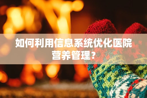如何利用信息系统优化医院营养管理？