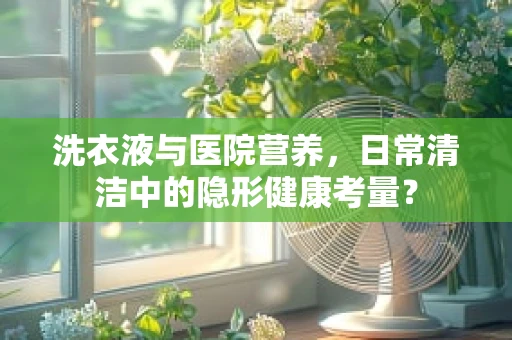 洗衣液与医院营养，日常清洁中的隐形健康考量？