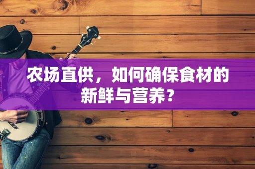 农场直供，如何确保食材的新鲜与营养？