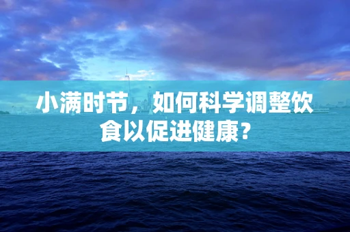 小满时节，如何科学调整饮食以促进健康？