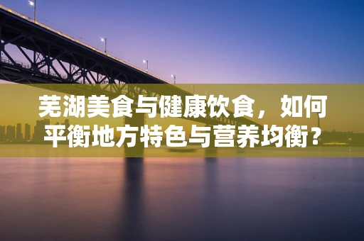 芜湖美食与健康饮食，如何平衡地方特色与营养均衡？
