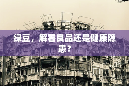 绿豆，解暑良品还是健康隐患？