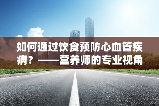 如何通过饮食预防心血管疾病？——营养师的专业视角
