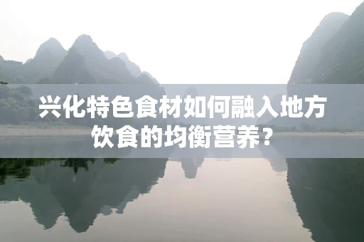 兴化特色食材如何融入地方饮食的均衡营养？