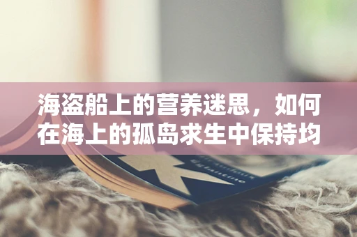 海盗船上的营养迷思，如何在海上的孤岛求生中保持均衡饮食？