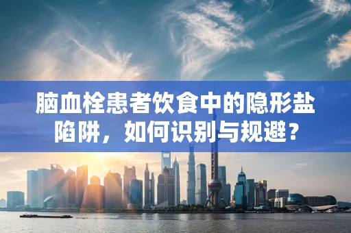 脑血栓患者饮食中的隐形盐陷阱，如何识别与规避？