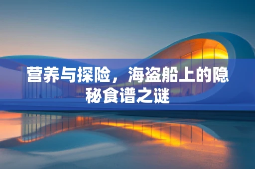 营养与探险，海盗船上的隐秘食谱之谜