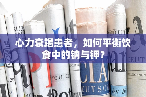 心力衰竭患者，如何平衡饮食中的钠与钾？