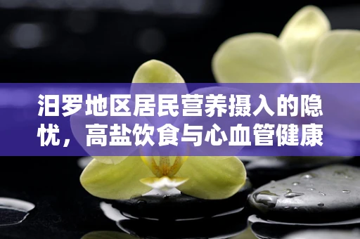 汨罗地区居民营养摄入的隐忧，高盐饮食与心血管健康
