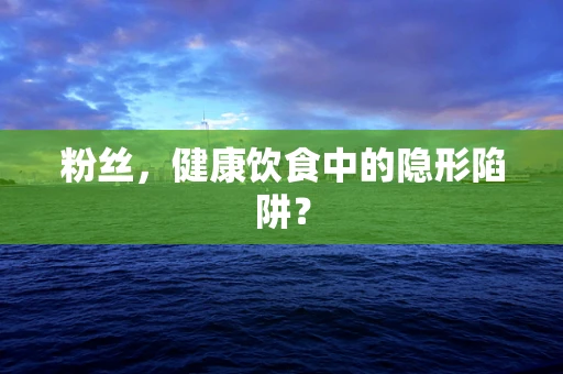 粉丝，健康饮食中的隐形陷阱？