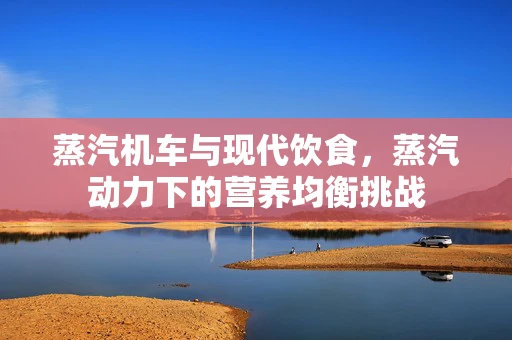 蒸汽机车与现代饮食，蒸汽动力下的营养均衡挑战