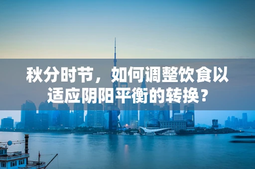 秋分时节，如何调整饮食以适应阴阳平衡的转换？