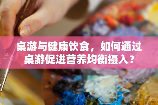 桌游与健康饮食，如何通过桌游促进营养均衡摄入？