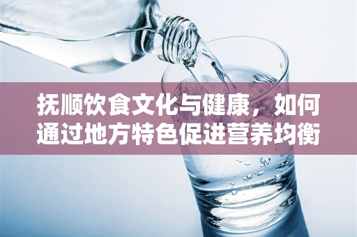抚顺饮食文化与健康，如何通过地方特色促进营养均衡？