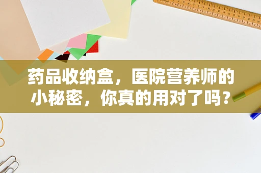 药品收纳盒，医院营养师的小秘密，你真的用对了吗？