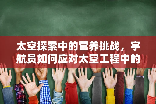 太空探索中的营养挑战，宇航员如何应对太空工程中的特殊饮食需求？