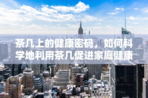 茶几上的健康密码，如何科学地利用茶几促进家庭健康饮食？