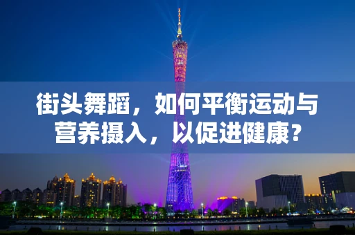 街头舞蹈，如何平衡运动与营养摄入，以促进健康？