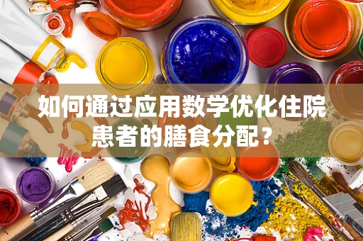 如何通过应用数学优化住院患者的膳食分配？