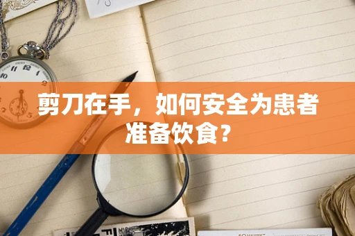 剪刀在手，如何安全为患者准备饮食？