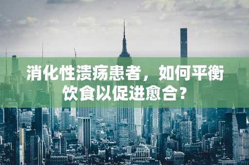 消化性溃疡患者，如何平衡饮食以促进愈合？