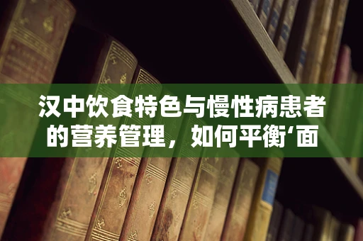 汉中饮食特色与慢性病患者的营养管理，如何平衡‘面食之乡’的饮食？