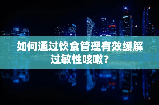 如何通过饮食管理有效缓解过敏性咳嗽？