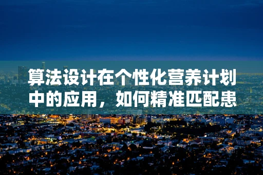 算法设计在个性化营养计划中的应用，如何精准匹配患者需求？