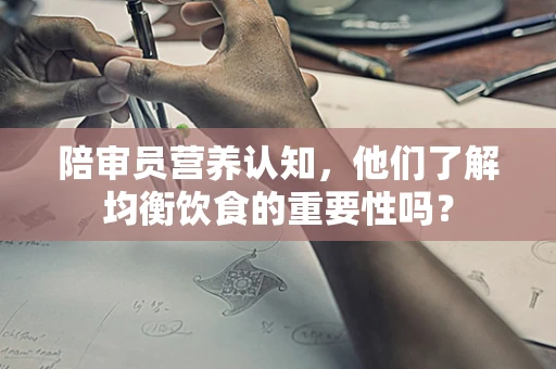 陪审员营养认知，他们了解均衡饮食的重要性吗？