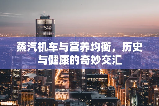 蒸汽机车与营养均衡，历史与健康的奇妙交汇