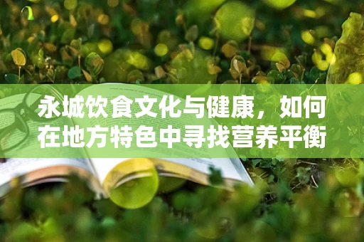 永城饮食文化与健康，如何在地方特色中寻找营养平衡？