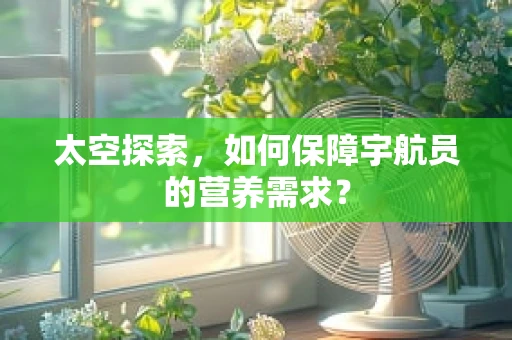 太空探索，如何保障宇航员的营养需求？