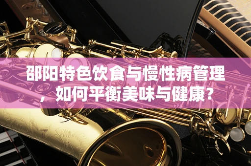 邵阳特色饮食与慢性病管理，如何平衡美味与健康？