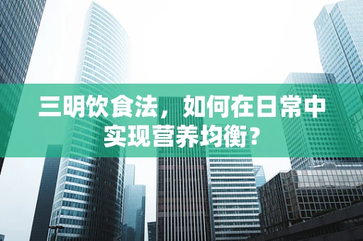 三明饮食法，如何在日常中实现营养均衡？