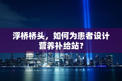 浮桥桥头，如何为患者设计营养补给站？