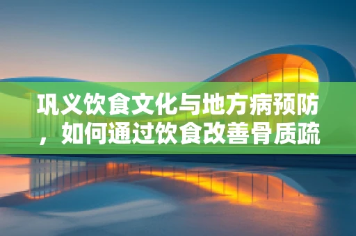 巩义饮食文化与地方病预防，如何通过饮食改善骨质疏松问题？