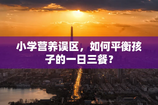 小学营养误区，如何平衡孩子的一日三餐？
