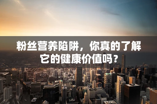 粉丝营养陷阱，你真的了解它的健康价值吗？
