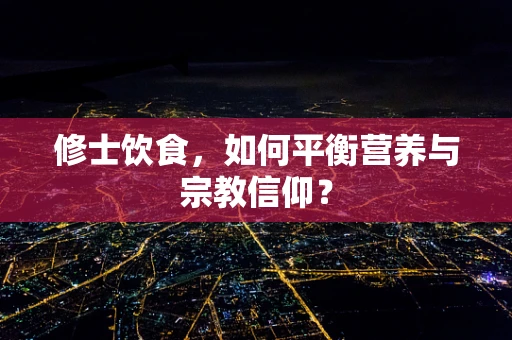 修士饮食，如何平衡营养与宗教信仰？
