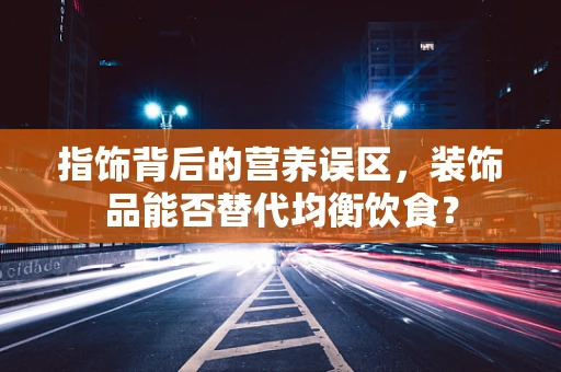 指饰背后的营养误区，装饰品能否替代均衡饮食？