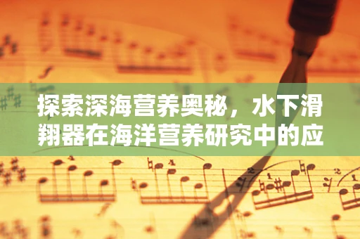 探索深海营养奥秘，水下滑翔器在海洋营养研究中的应用与挑战