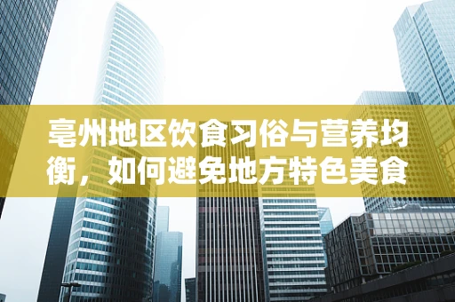 亳州地区饮食习俗与营养均衡，如何避免地方特色美食中的营养陷阱？
