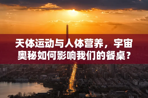 天体运动与人体营养，宇宙奥秘如何影响我们的餐桌？