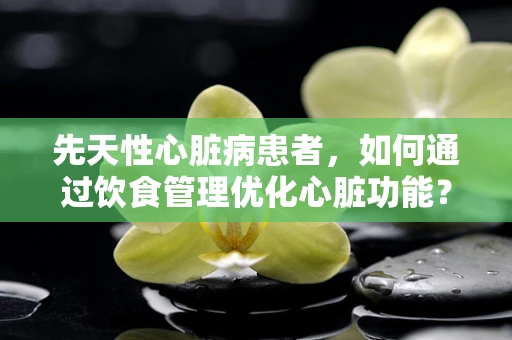 先天性心脏病患者，如何通过饮食管理优化心脏功能？