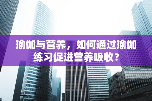 瑜伽与营养，如何通过瑜伽练习促进营养吸收？