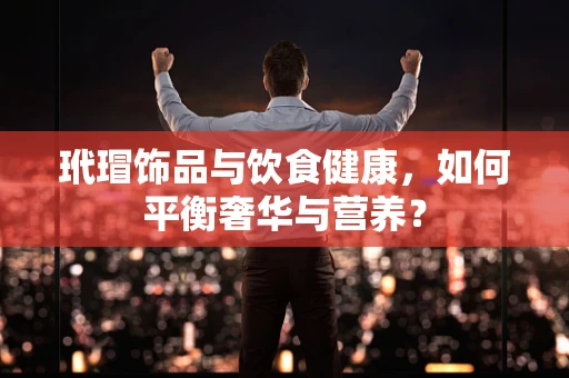 玳瑁饰品与饮食健康，如何平衡奢华与营养？