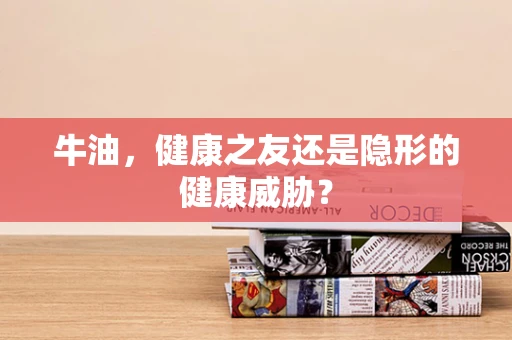 牛油，健康之友还是隐形的健康威胁？