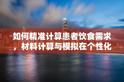 如何精准计算患者饮食需求，材料计算与模拟在个性化营养方案中的应用？