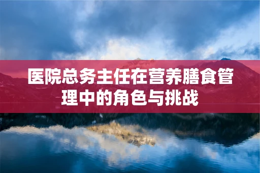 医院总务主任在营养膳食管理中的角色与挑战
